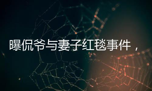 曝侃爺與妻子紅毯事件，不請自來的尷尬瞬間