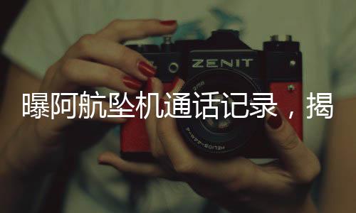 曝阿航墜機(jī)通話記錄，揭開災(zāi)難背后的真相