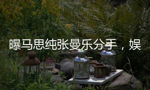 曝馬思純張曼樂分手，娛樂圈情感再掀波瀾
