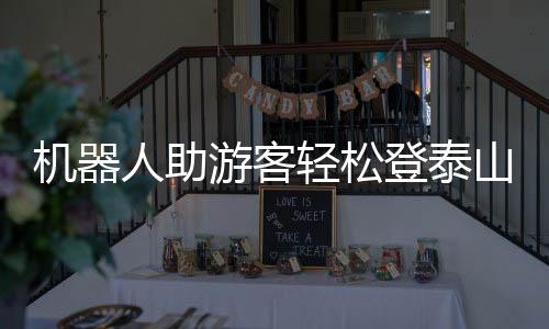 機(jī)器人助游客輕松登泰山，科技與自然和諧共融新篇章