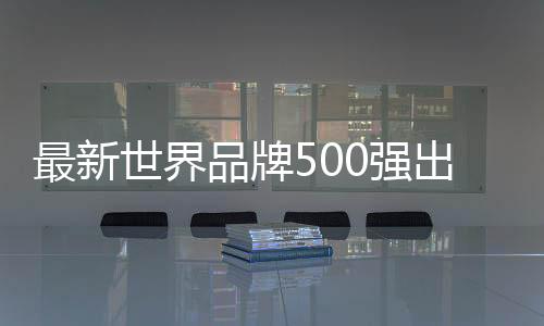 最新世界品牌500強(qiáng)出爐！蘋果登頂、騰訊國內(nèi)第二