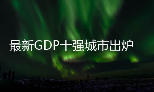 最新GDP十強城市出爐，揭示中國經(jīng)濟發(fā)展的新動力