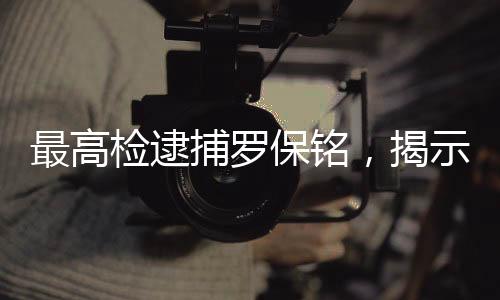 最高檢逮捕羅保銘，揭示涉案真相與法律正義之路
