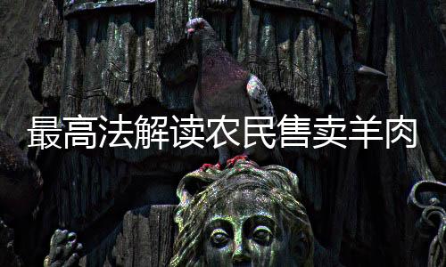 最高法解讀農(nóng)民售賣羊肉獲利180被罰10萬(wàn)案件