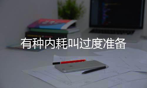 有種內(nèi)耗叫過度準備
