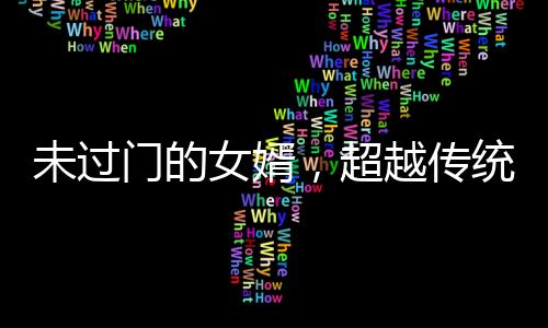 未過門的女婿，超越傳統(tǒng)期待的非凡能力