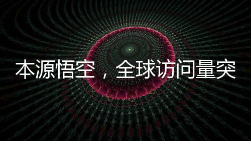 本源悟空，全球訪問量突破兩千萬大關的奇幻之旅