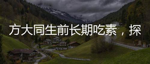 方大同生前長(zhǎng)期吃素，探究素食主義對(duì)他的人生影響