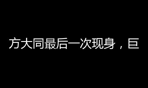 方大同最后一次現(xiàn)身，巨星落幕，傳奇永存