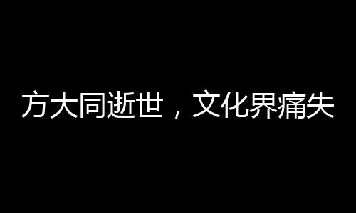 方大同逝世，文化界痛失巨星