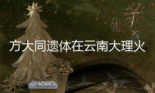 方大同遺體在云南大理火化，緬懷傳奇人生