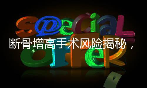 斷骨增高手術(shù)風(fēng)險(xiǎn)揭秘，腿部噴膿現(xiàn)象及相關(guān)注意事項(xiàng)
