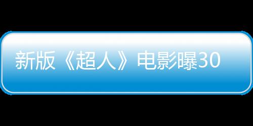 新版《超人》電影曝30秒預熱視頻 今晚10點發(fā)布預告