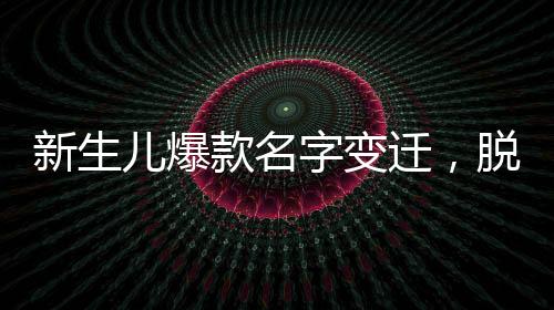 新生兒爆款名字變遷，脫離梓涵軒的時代來臨