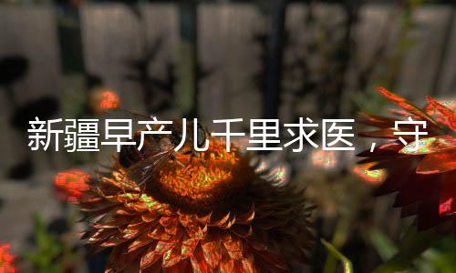 新疆早產(chǎn)兒千里求醫(yī)，守望相助筑起生命希望