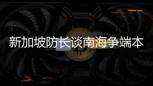 新加坡防長談南海爭端本質(zhì)，地區(qū)穩(wěn)定與共同發(fā)展的重要性