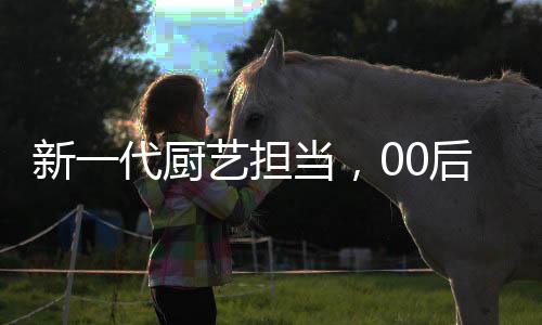 新一代廚藝擔當，00后掌勺年夜飯