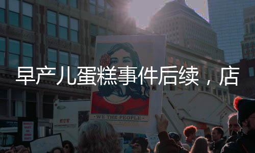 早產(chǎn)兒蛋糕事件后續(xù)，店長回應(yīng)并下架銷毀涉事產(chǎn)品