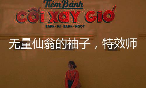 無量仙翁的袖子，特效師的挑戰(zhàn)與創(chuàng)作歷程
