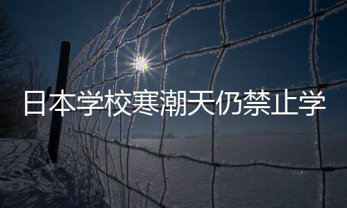 日本學校寒潮天仍禁止學生穿褲襪，一道引人注目的規(guī)定背后的深層考慮