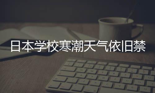 日本學(xué)校寒潮天氣依舊禁止學(xué)生穿褲襪，探尋背后的教育理念