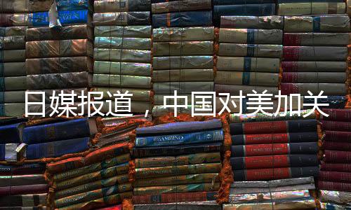 日媒報(bào)道，中國(guó)對(duì)美加關(guān)稅實(shí)施精準(zhǔn)打擊