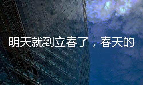 明天就到立春了，春天的腳步，帶來新的希望與生機(jī)