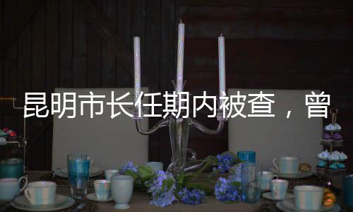 昆明市長任期內(nèi)被查，曾經(jīng)的全程馬拉松亮眼表現(xiàn)引人關(guān)注