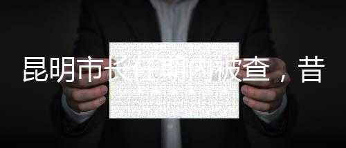 昆明市長(zhǎng)任期內(nèi)被查，昔日跑全馬的風(fēng)采不再
