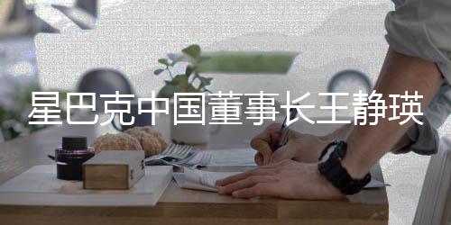 星巴克中國(guó)董事長(zhǎng)王靜瑛榮休，領(lǐng)導(dǎo)層順利過(guò)渡引領(lǐng)企業(yè)新篇章