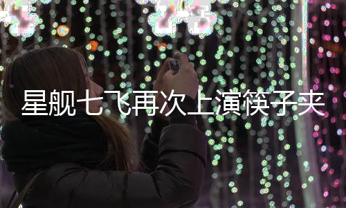 星艦七飛再次上演筷子夾火箭，科技奇跡再顯輝煌