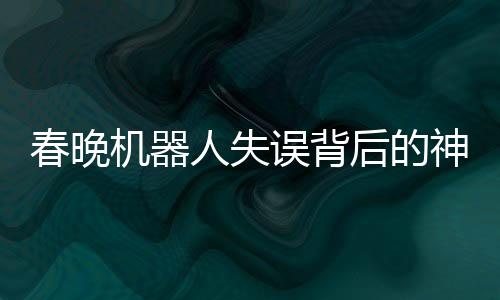 春晚機器人失誤背后的神秘彩蛋，技術(shù)與藝術(shù)的融合創(chuàng)新