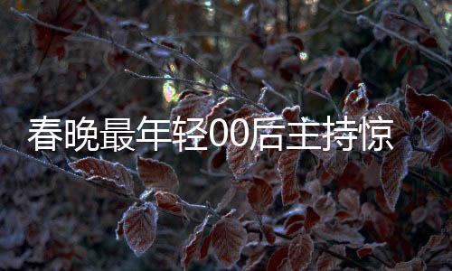 春晚最年輕00后主持驚艷亮相，新生代力量展現(xiàn)無限潛力