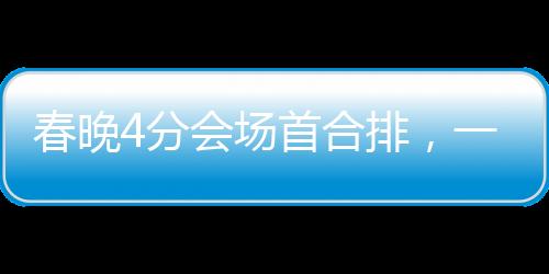 春晚4分會場首合排，一場精彩絕倫的視聽盛宴