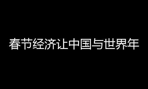 春節(jié)經濟讓中國與世界年在一起