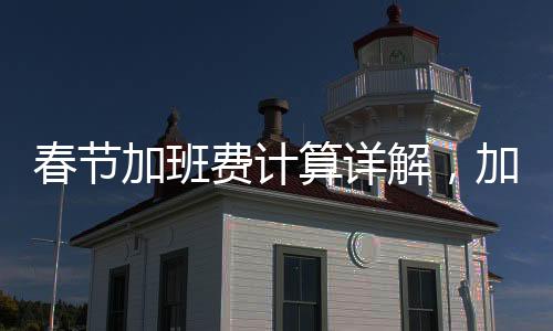 春節(jié)加班費(fèi)計(jì)算詳解，加班工資如何合理支付