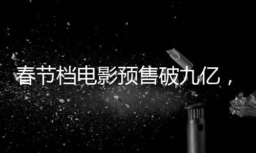 春節(jié)檔電影預(yù)售破九億，再創(chuàng)票房新高，中國(guó)電影市場(chǎng)蓄勢(shì)待發(fā)