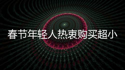 春節(jié)年輕人熱衷購(gòu)買超小克重黃金，掀起新一輪消費(fèi)熱潮