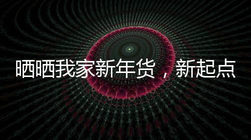 曬曬我家新年貨，新起點，新希望