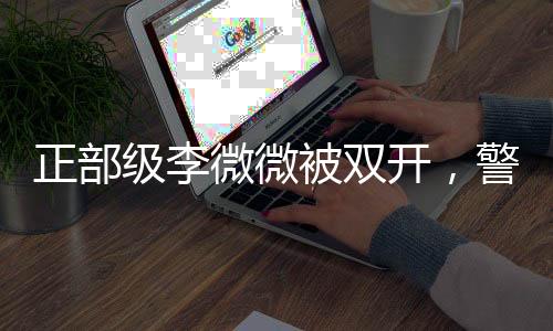 正部級李微微被雙開，警示黨員干部應(yīng)堅守底線