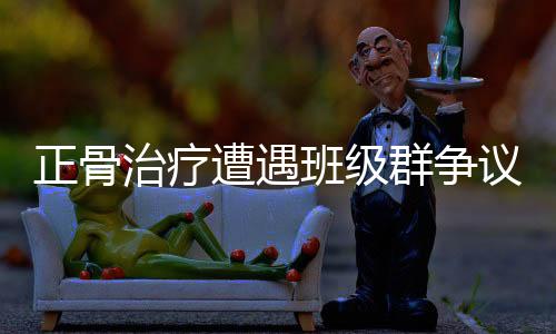 正骨治療遭遇班級(jí)群爭(zhēng)議，踢出群聊背后的故事