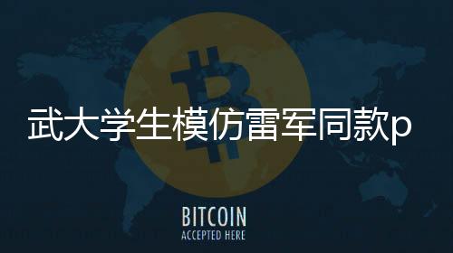 武大學生模仿雷軍同款pose，逗笑科技大佬雷總