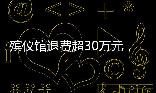 殯儀館退費超30萬元，解讀背后的故事