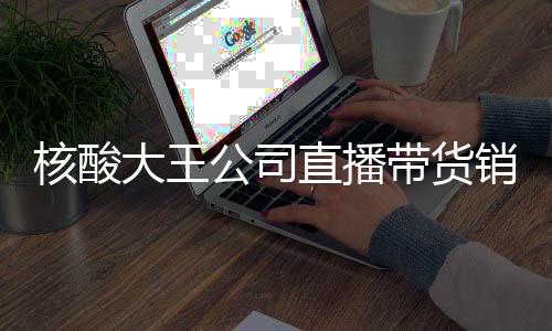 核酸大王公司直播帶貨銷售額為零，轉(zhuǎn)型之路的挑戰(zhàn)與反思