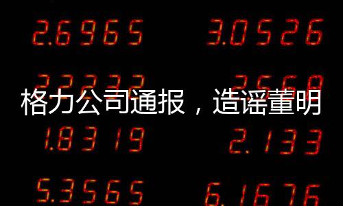 格力公司通報，造謠董明珠女士的5人遭行政處罰，澄清網(wǎng)絡謠言保障合法權益