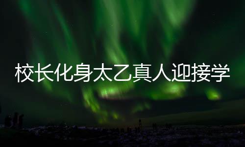 校長(zhǎng)化身太乙真人迎接學(xué)生開學(xué)