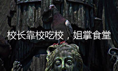 校長靠校吃校，姐掌食堂弟攬工程——揭示校園背后的隱秘故事