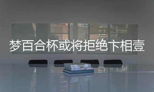 夢百合杯或?qū)⒕芙^卞相壹參賽，賽場變動引發(fā)的行業(yè)熱議