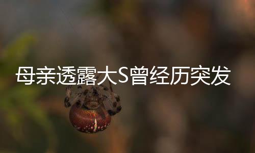 母親透露大S曾經(jīng)歷突發(fā)呼吸困難事件，引起關(guān)注