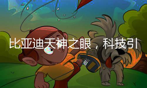 比亞迪天神之眼，科技引領(lǐng)未來(lái)的矚目焦點(diǎn)